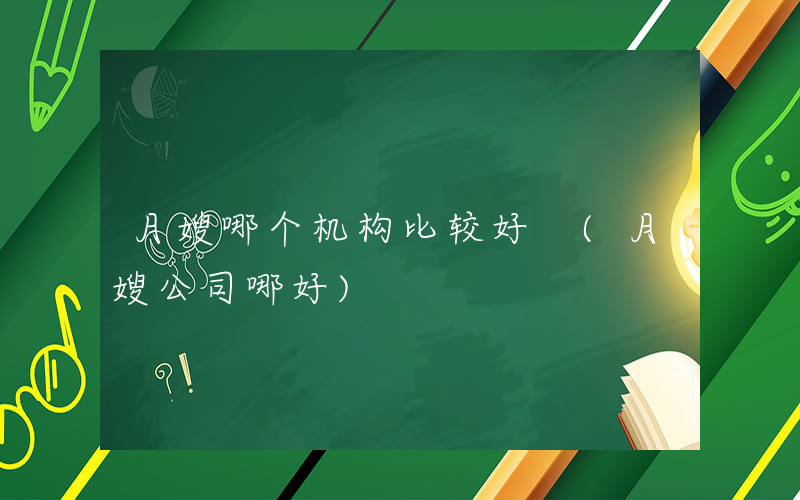 月嫂哪个机构比较好 (月嫂公司哪好)